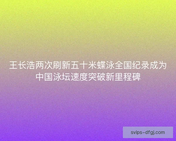 王长浩两次刷新五十米蝶泳全国纪录成为中国泳坛速度突破新里程碑 王长浩两次刷新五十米蝶泳全国纪录成为中国泳坛速度突破新里程碑