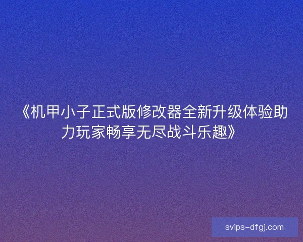 《机甲小子正式版修改器全新升级体验助力玩家畅享无尽战斗乐趣》