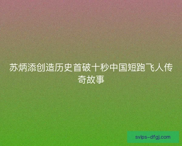 苏炳添创造历史首破十秒中国短跑飞人传奇故事 苏炳添创造历史首破十秒中国短跑飞人传奇故事
