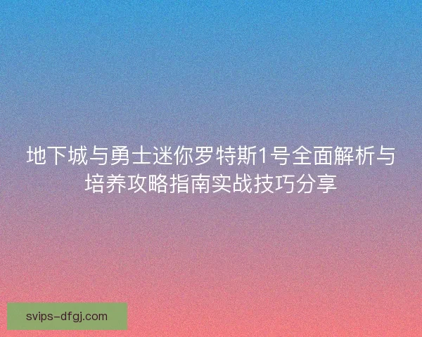 地下城与勇士迷你罗特斯1号全面解析与培养攻略指南实战技巧分享