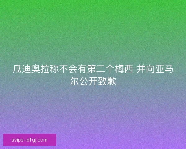 瓜迪奥拉称不会有第二个梅西 并向亚马尔公开致歉