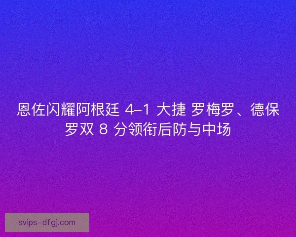 恩佐闪耀阿根廷 4-1 大捷 罗梅罗、德保罗双 8 分领衔后防与中场