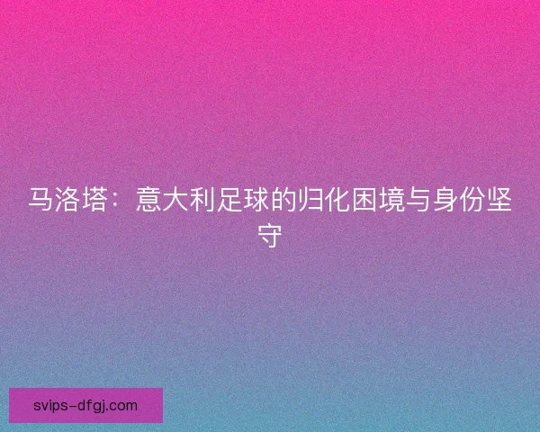 马洛塔：意大利足球的归化困境与身份坚守