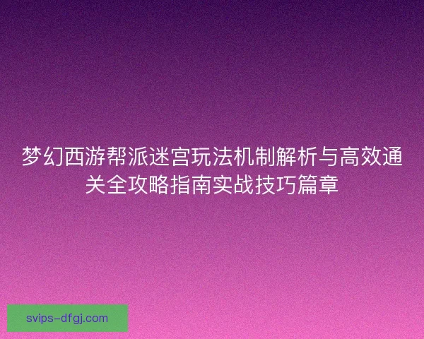 梦幻西游帮派迷宫玩法机制解析与高效通关全攻略指南实战技巧篇章