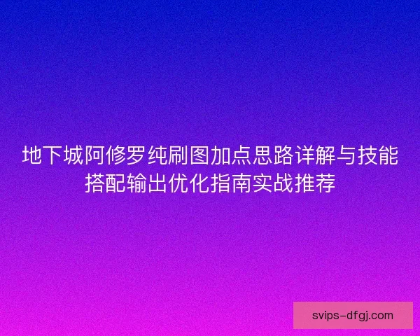 地下城阿修罗纯刷图加点思路详解与技能搭配输出优化指南实战推荐 地下城阿修罗纯刷图加点思路详解与技能搭配输出优化指南实战推荐